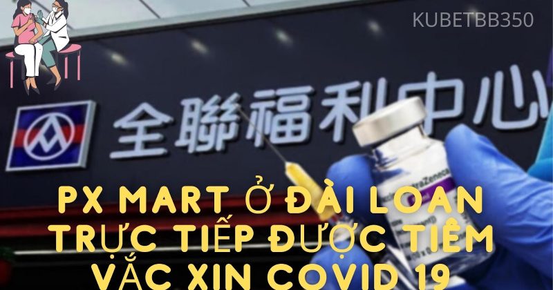 Px mart ở Đài Loan trực tiếp được tiêm vắc xin Covid 19!