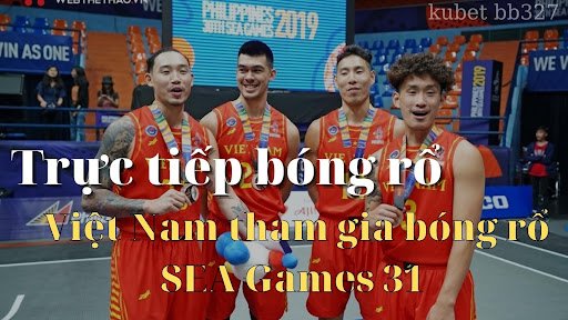 Trực tiếp bóng rổ –  Việt Nam tham gia bóng rổ SEA Games 31